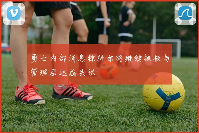 勇士内部消息称科尔将继续执教与管理层达成共识