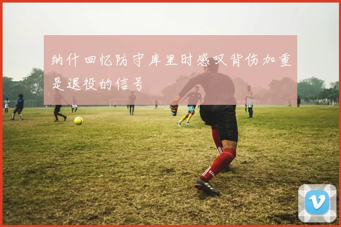 纳什回忆防守库里时感叹背伤加重是退役的信号