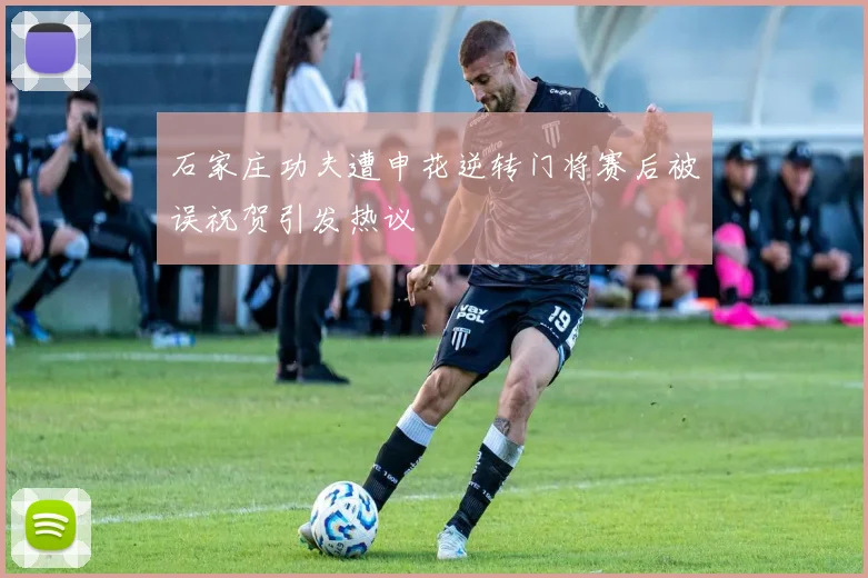 石家庄功夫遭申花逆转门将赛后被误祝贺引发热议