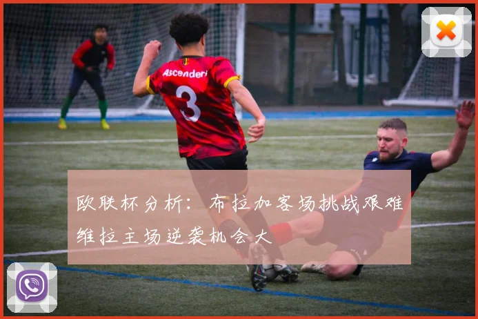 欧联杯分析：布拉加客场挑战艰难维拉主场逆袭机会大