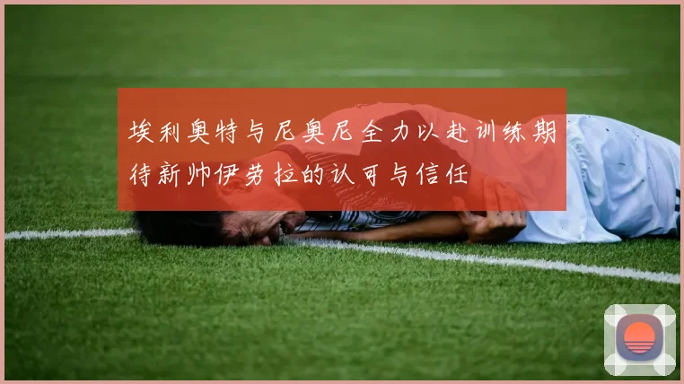 埃利奥特与尼奥尼全力以赴训练期待新帅伊劳拉的认可与信任