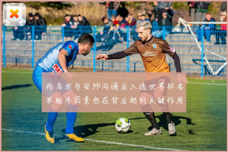 内马尔与安帅沟通后入选世界杯名单经济因素也在背后起到关键作用