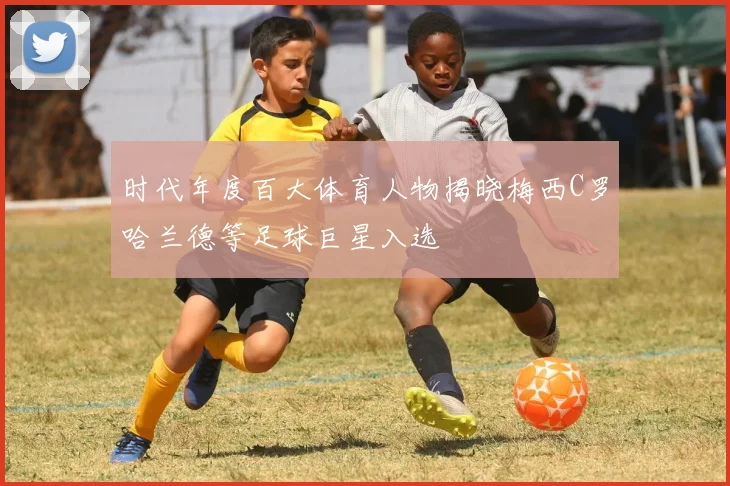 时代年度百大体育人物揭晓梅西C罗哈兰德等足球巨星入选
