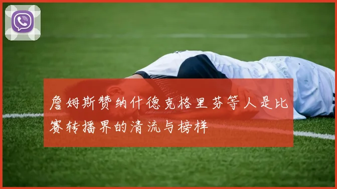 詹姆斯赞纳什德克格里芬等人是比赛转播界的清流与榜样