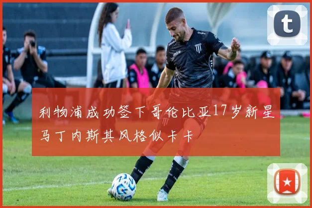利物浦成功签下哥伦比亚17岁新星马丁内斯其风格似卡卡