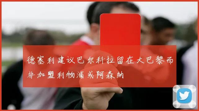 德塞利建议巴尔科拉留在大巴黎而非加盟利物浦或阿森纳