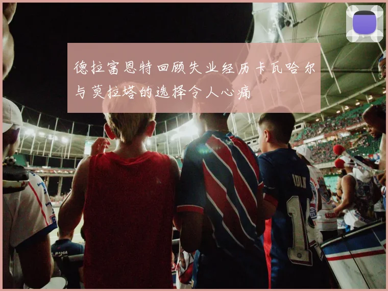 德拉富恩特回顾失业经历卡瓦哈尔与莫拉塔的选择令人心痛
