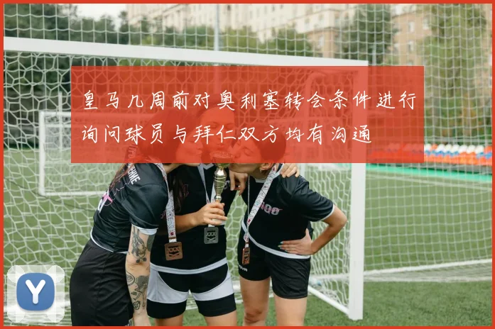 皇马几周前对奥利塞转会条件进行询问球员与拜仁双方均有沟通